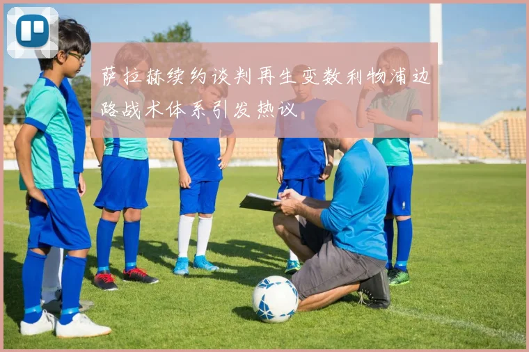 萨拉赫续约谈判再生变数利物浦边路战术体系引发热议