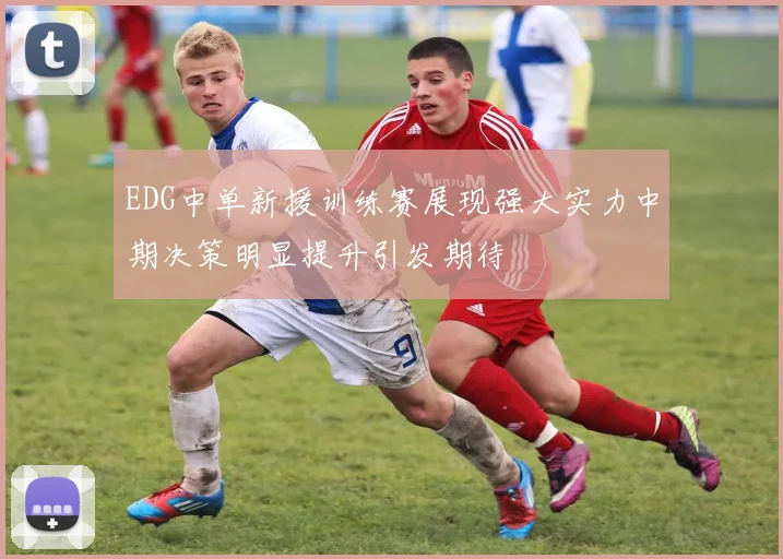 EDG中单新援训练赛展现强大实力中期决策明显提升引发期待