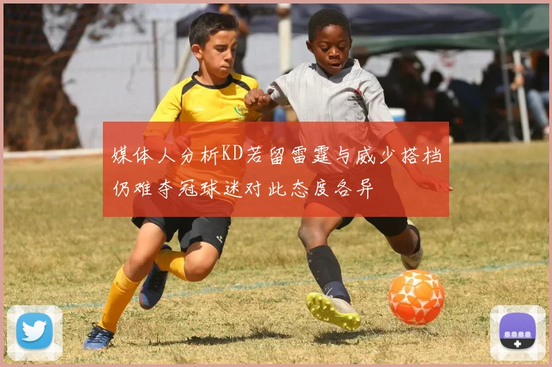 媒体人分析KD若留雷霆与威少搭档仍难夺冠球迷对此态度各异