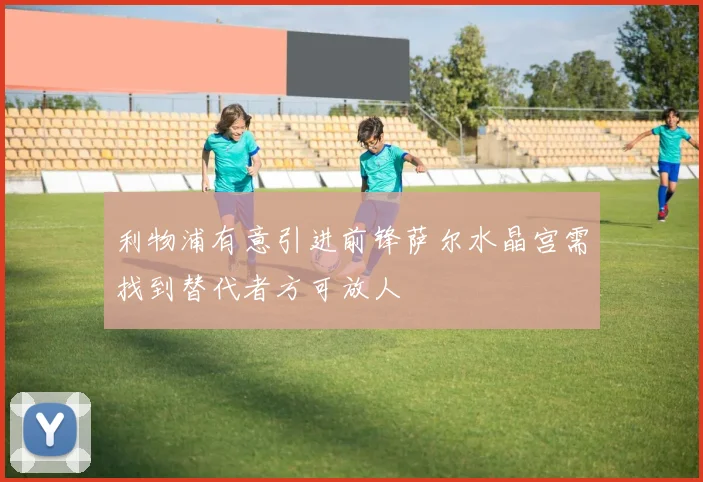 利物浦有意引进前锋萨尔水晶宫需找到替代者方可放人