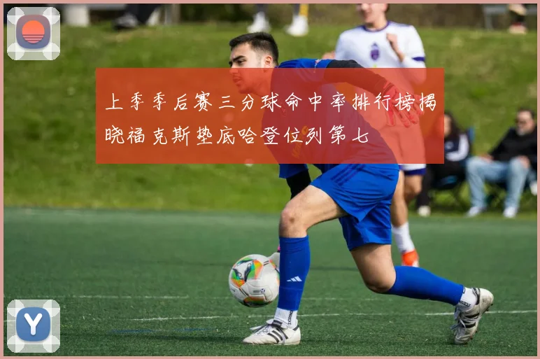 上季季后赛三分球命中率排行榜揭晓福克斯垫底哈登位列第七