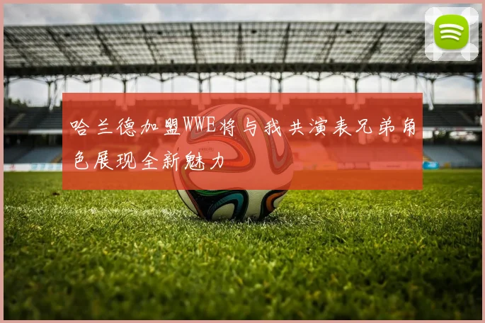 哈兰德加盟WWE将与我共演表兄弟角色展现全新魅力