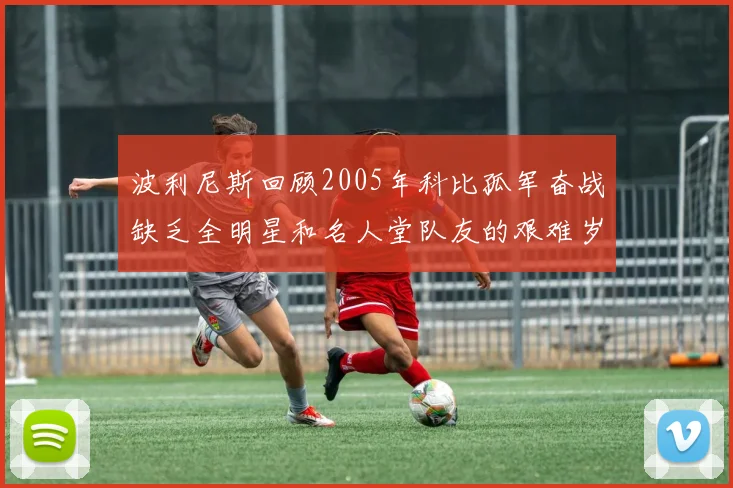 波利尼斯回顾2005年科比孤军奋战缺乏全明星和名人堂队友的艰难岁月