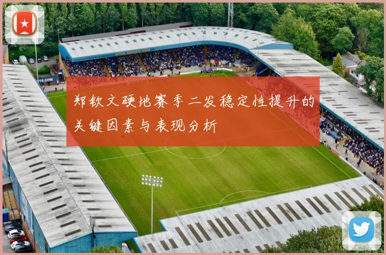 郑钦文硬地赛季二发稳定性提升的关键因素与表现分析