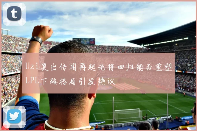 Uzi复出传闻再起老将回归能否重塑LPL下路格局引发热议