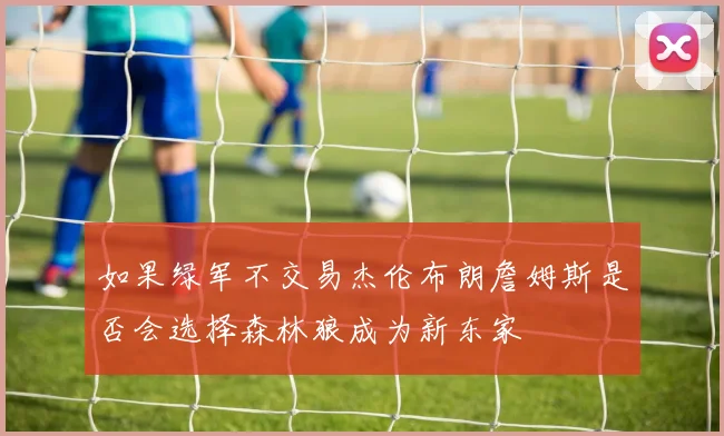 如果绿军不交易杰伦布朗詹姆斯是否会选择森林狼成为新东家
