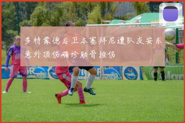 多特蒙德后卫本塞拜尼遭队友安东意外顶伤确诊肋骨挫伤