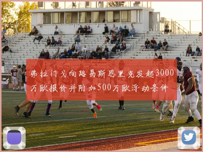 弗拉门戈向路易斯恩里克发起3000万欧报价并附加500万欧浮动条件